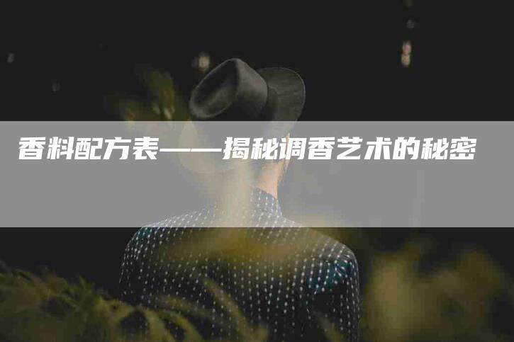 香料配方表——揭秘调香艺术的秘密-住家保姆月嫂服务_家政保洁钟点工家政服务_速上门月嫂网首页