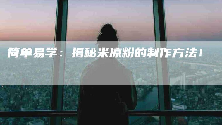 简单易学：揭秘米凉粉的制作方法！-住家保姆月嫂服务_家政保洁钟点工家政服务_速上门月嫂网首页