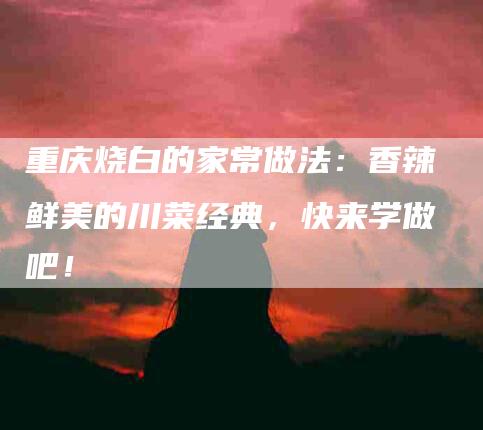 重庆烧白的家常做法：香辣鲜美的川菜经典，快来学做吧！