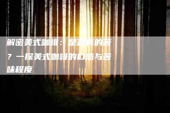 解密美式咖啡：是否真的苦？一探美式咖啡的口感与苦味程度-住家保姆月嫂服务_家政保洁钟点工家政服务_速上门月嫂网首页