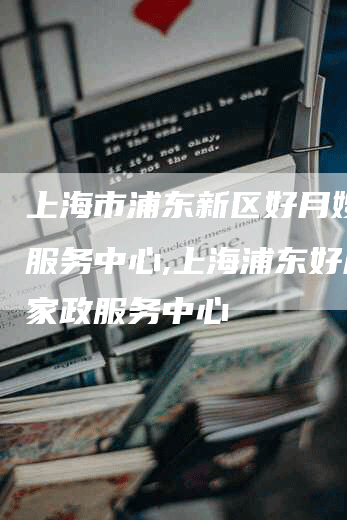 上海市浦东新区好月嫂家政服务中心,上海浦东好月嫂家政服务中心-住家保姆月嫂服务_家政保洁钟点工家政服务_速上门月嫂网首页