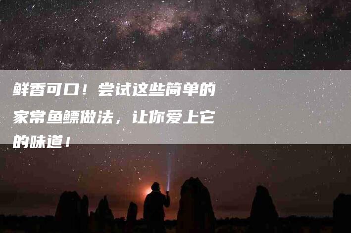 鲜香可口!尝试这些简单的家常鱼鳔做法,让你爱上它的味道!-住家保姆月嫂服务_家政保洁钟点工家政服务_速上门月嫂网首页