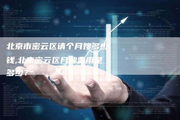 北京市密云区请个月嫂多少钱,北京密云区月嫂费用是多少？