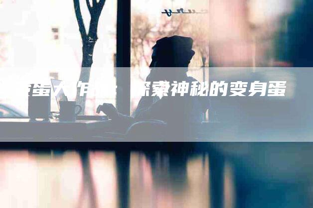 变蛋大作战：探索神秘的变身蛋-住家保姆月嫂服务_家政保洁钟点工家政服务_速上门月嫂网首页