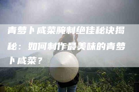 青萝卜咸菜腌制绝佳秘诀揭秘：如何制作最美味的青萝卜咸菜？