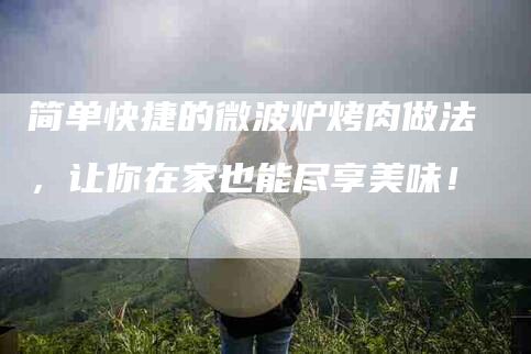 简单快捷的微波炉烤肉做法，让你在家也能尽享美味！-住家保姆月嫂服务_家政保洁钟点工家政服务_速上门月嫂网首页