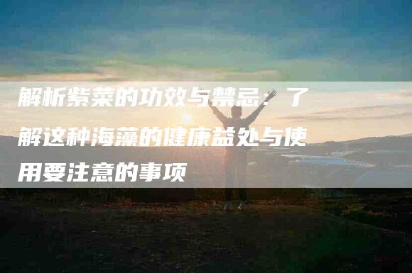 解析紫菜的功效与禁忌：了解这种海藻的健康益处与使用要注意的事项
