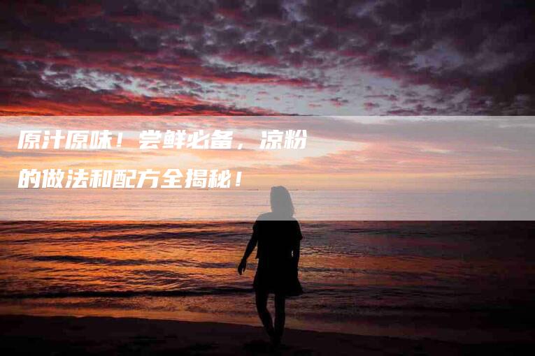 原汁原味！尝鲜必备，凉粉的做法和配方全揭秘！-住家保姆月嫂服务_家政保洁钟点工家政服务_速上门月嫂网首页