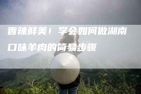 香辣鲜美！学会如何做湖南口味羊肉的简易步骤