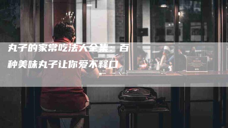 丸子的家常吃法大全集：百种美味丸子让你爱不释口
