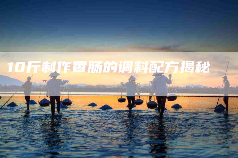 10斤制作香肠的调料配方揭秘-住家保姆月嫂服务_家政保洁钟点工家政服务_速上门月嫂网首页