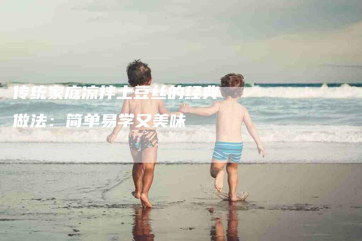 传统家庭凉拌土豆丝的经典做法：简单易学又美味