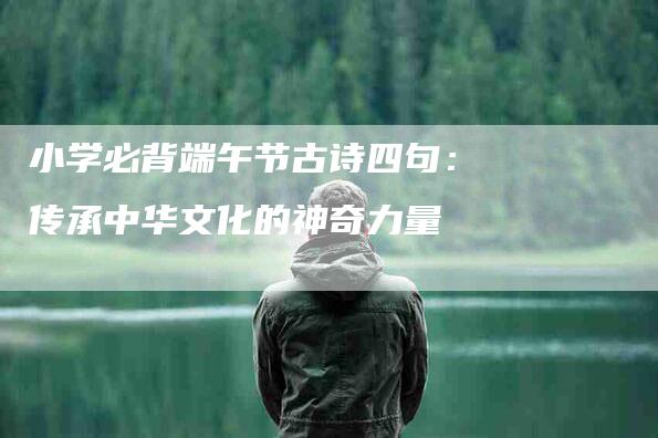 小学必背端午节古诗四句：传承中华文化的神奇力量-住家保姆月嫂服务_家政保洁钟点工家政服务_速上门月嫂网首页