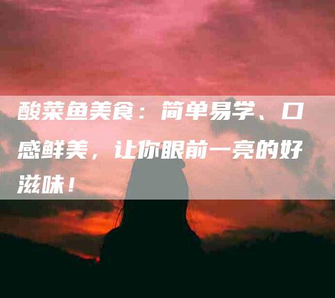 酸菜鱼美食：简单易学、口感鲜美，让你眼前一亮的好滋味！