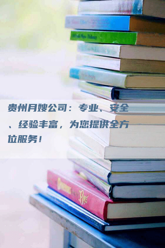 贵州月嫂公司：专业、安全、经验丰富，为您提供全方位服务！
