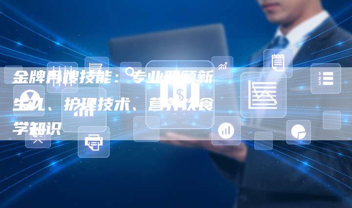 金牌月嫂技能：专业照顾新生儿、护理技术、营养饮食学知识