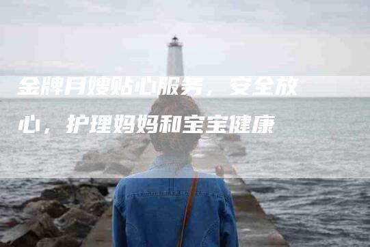 金牌月嫂贴心服务，安全放心，护理妈妈和宝宝健康