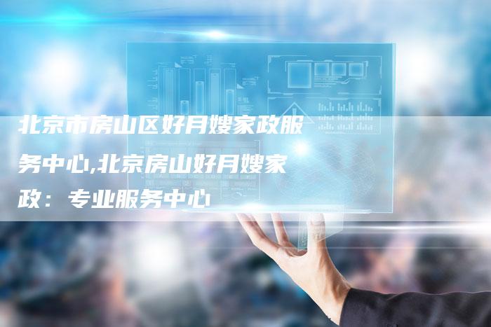 北京市房山区好月嫂家政服务中心,北京房山好月嫂家政：专业服务中心-住家保姆月嫂服务_家政保洁钟点工家政服务_速上门月嫂网首页
