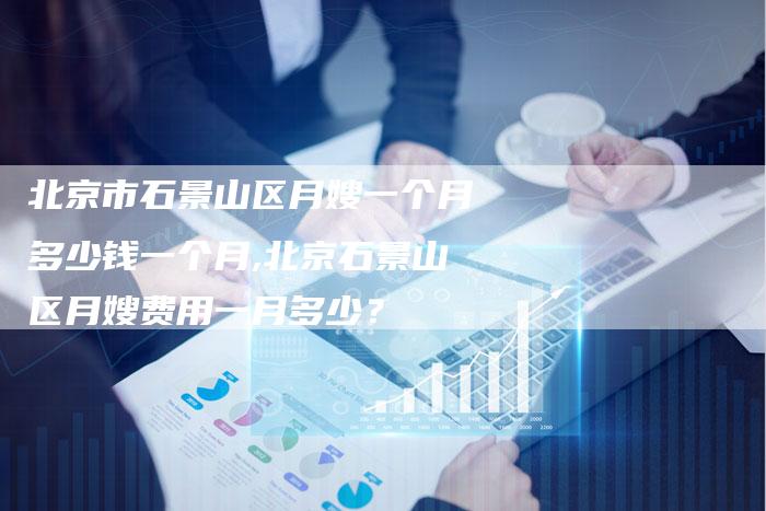 北京市石景山区月嫂一个月多少钱一个月,北京石景山区月嫂费用一月多少？-住家保姆月嫂服务_家政保洁钟点工家政服务_速上门月嫂网首页