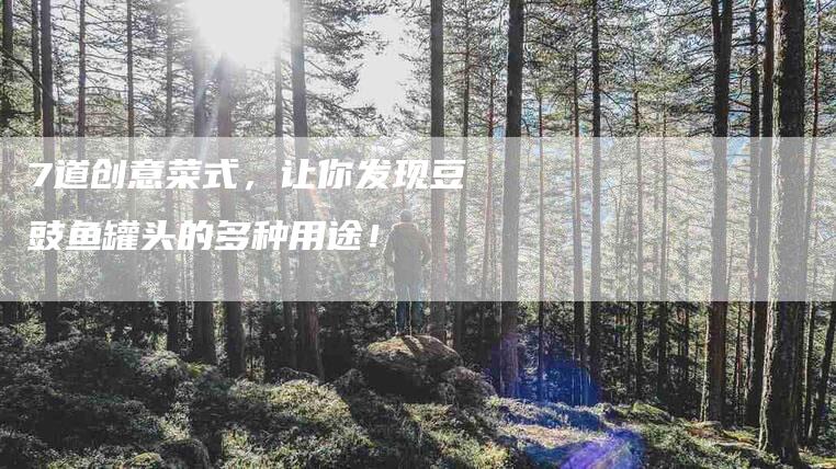 7道创意菜式，让你发现豆豉鱼罐头的多种用途！