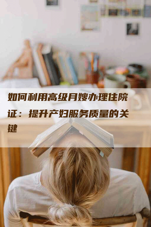 如何利用高级月嫂办理住院证：提升产妇服务质量的关键-速上门月嫂网