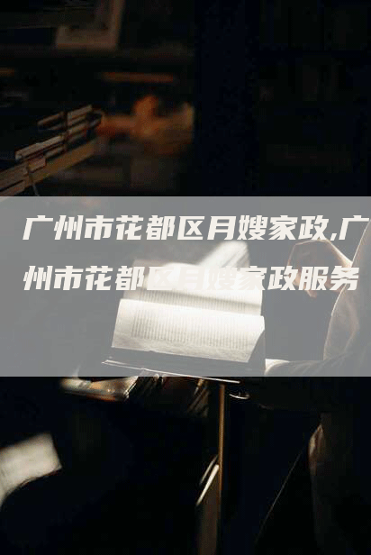 广州市花都区月嫂家政,广州市花都区月嫂家政服务
