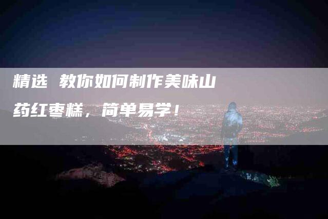 精选 教你如何制作美味山药红枣糕，简单易学！