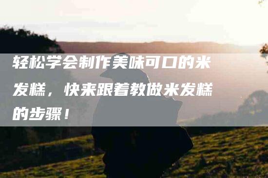 轻松学会制作美味可口的米发糕，快来跟着教做米发糕的步骤！