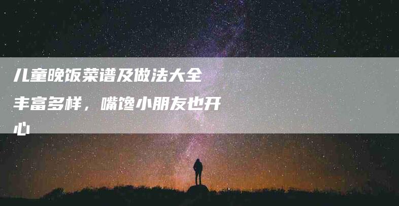 儿童晚饭菜谱及做法大全 丰富多样，嘴馋小朋友也开心-住家保姆月嫂服务_家政保洁钟点工家政服务_速上门月嫂网首页