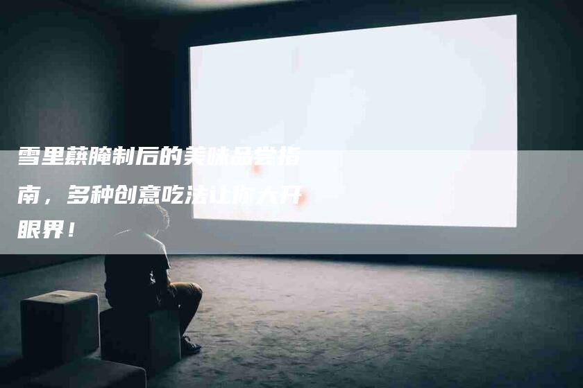 雪里蕻腌制后的美味品尝指南，多种创意吃法让你大开眼界！