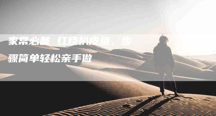 家常必备 红烧扒皮鱼，步骤简单轻松亲手做