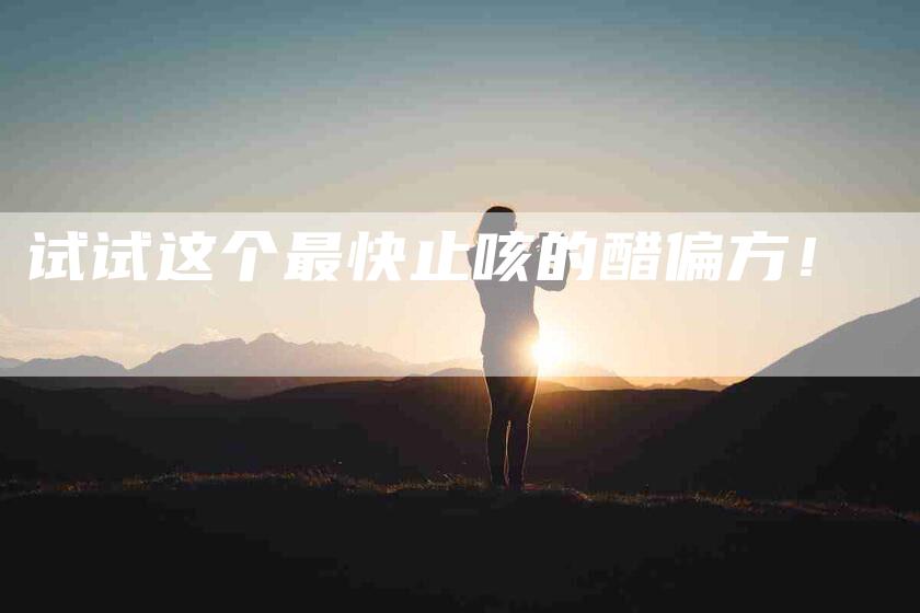 试试这个最快止咳的醋偏方！-住家保姆月嫂服务_家政保洁钟点工家政服务_速上门月嫂网首页