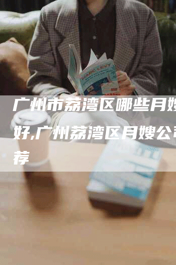 广州市荔湾区哪些月嫂公司好,广州荔湾区月嫂公司推荐