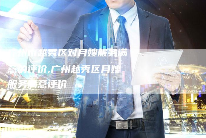 广州市越秀区对月嫂服务满意的评价,广州越秀区月嫂服务满意评价