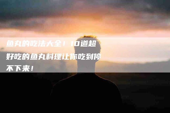 鱼丸的吃法大全！10道超好吃的鱼丸料理让你吃到停不下来！
