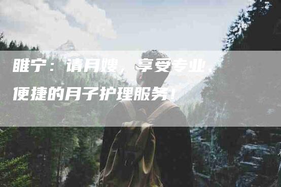 睢宁：请月嫂，享受专业、便捷的月子护理服务！