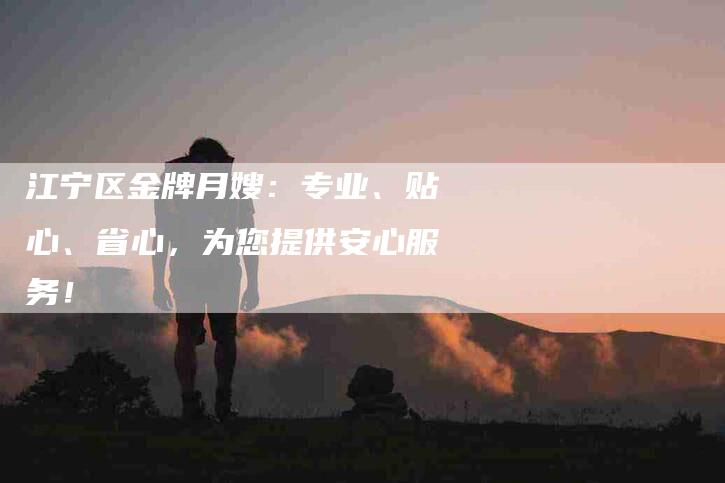 江宁区金牌月嫂：专业、贴心、省心，为您提供安心服务！