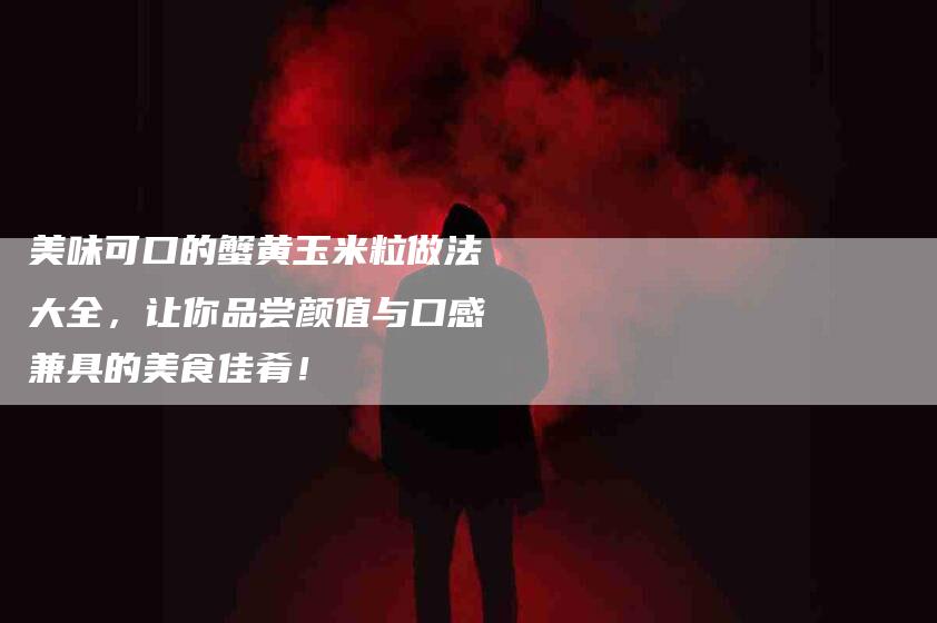 美味可口的蟹黄玉米粒做法大全，让你品尝颜值与口感兼具的美食佳肴！-住家保姆月嫂服务_家政保洁钟点工家政服务_速上门月嫂网首页