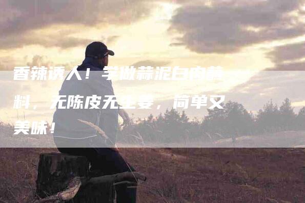 香辣诱人！学做蒜泥白肉蘸料，无陈皮无生姜，简单又美味！-住家保姆月嫂服务_家政保洁钟点工家政服务_速上门月嫂网首页