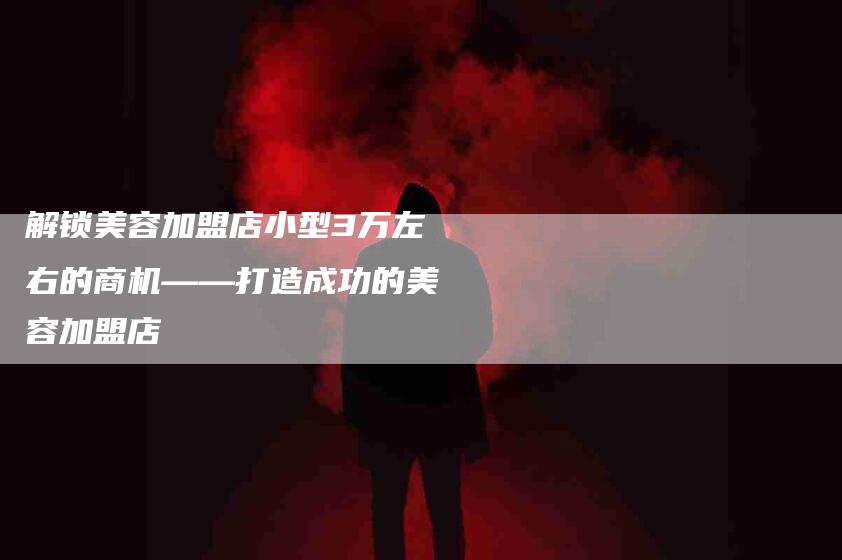 解锁美容加盟店小型3万左右的商机——打造成功的美容加盟店-住家保姆月嫂服务_家政保洁钟点工家政服务_速上门月嫂网首页