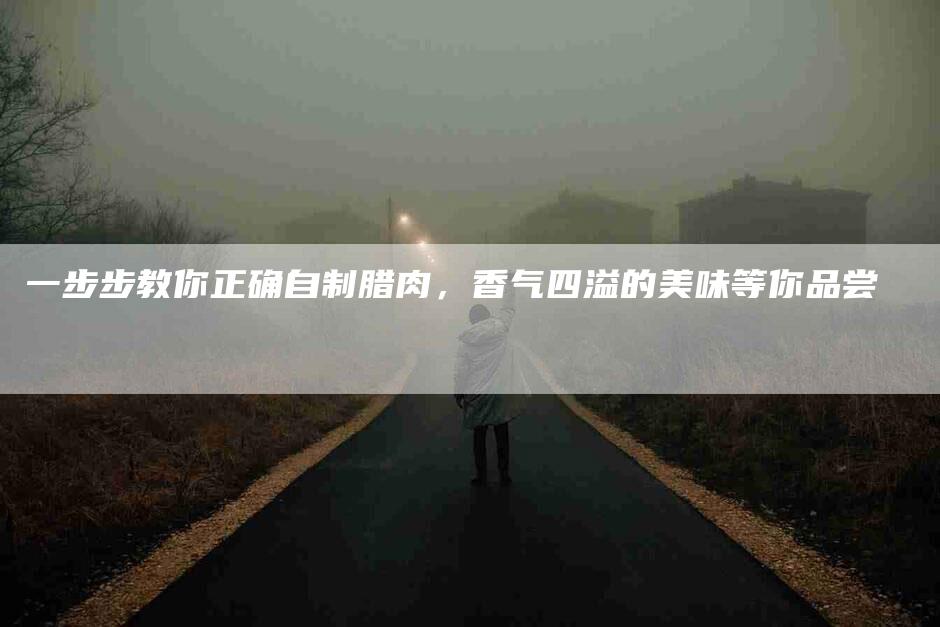 一步步教你正确自制腊肉，香气四溢的美味等你品尝-住家保姆月嫂服务_家政保洁钟点工家政服务_速上门月嫂网首页
