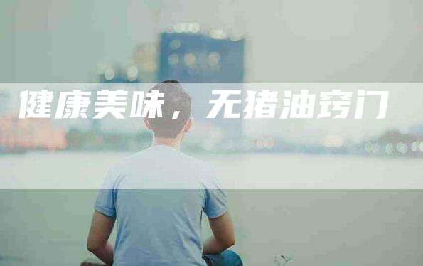 健康美味，无猪油窍门-住家保姆月嫂服务_家政保洁钟点工家政服务_速上门月嫂网首页