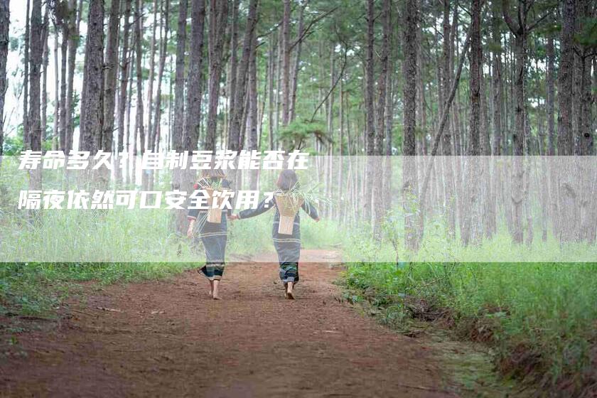 寿命多久？自制豆浆能否在隔夜依然可口安全饮用？-住家保姆月嫂服务_家政保洁钟点工家政服务_速上门月嫂网首页
