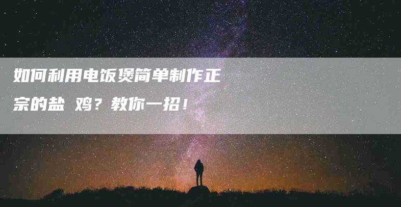 如何利用电饭煲简单制作正宗的盐焗鸡？教你一招！-住家保姆月嫂服务_家政保洁钟点工家政服务_速上门月嫂网首页