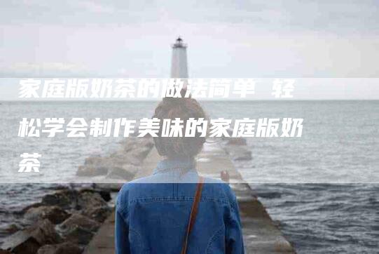 家庭版奶茶的做法简单 轻松学会制作美味的家庭版奶茶-住家保姆月嫂服务_家政保洁钟点工家政服务_速上门月嫂网首页