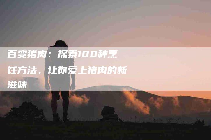 百变猪肉：探索100种烹饪方法，让你爱上猪肉的新滋味-住家保姆月嫂服务_家政保洁钟点工家政服务_速上门月嫂网首页