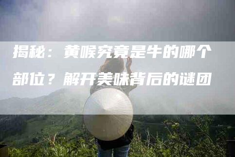 揭秘：黄喉究竟是牛的哪个部位？解开美味背后的谜团-住家保姆月嫂服务_家政保洁钟点工家政服务_速上门月嫂网首页