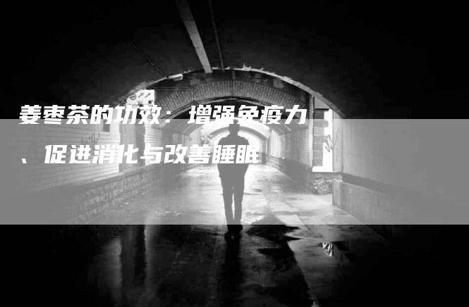 姜枣茶的功效：增强免疫力、促进消化与改善睡眠-住家保姆月嫂服务_家政保洁钟点工家政服务_速上门月嫂网首页