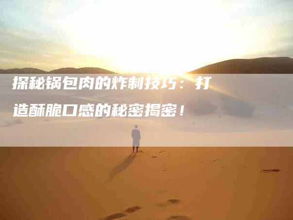 探秘锅包肉的炸制技巧：打造酥脆口感的秘密揭密！