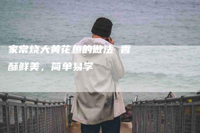 家常烧大黄花鱼的做法 香酥鲜美，简单易学-住家保姆月嫂服务_家政保洁钟点工家政服务_速上门月嫂网首页